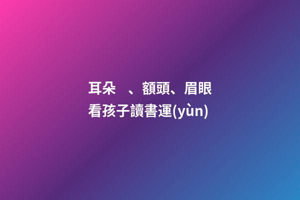 耳朵、額頭、眉眼看孩子讀書運(yùn)